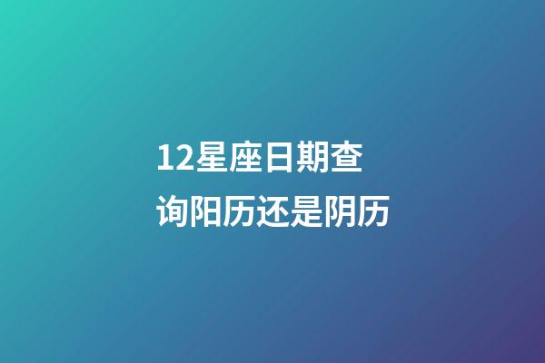 12星座日期查询阳历还是阴历-第1张-星座运势-玄机派
