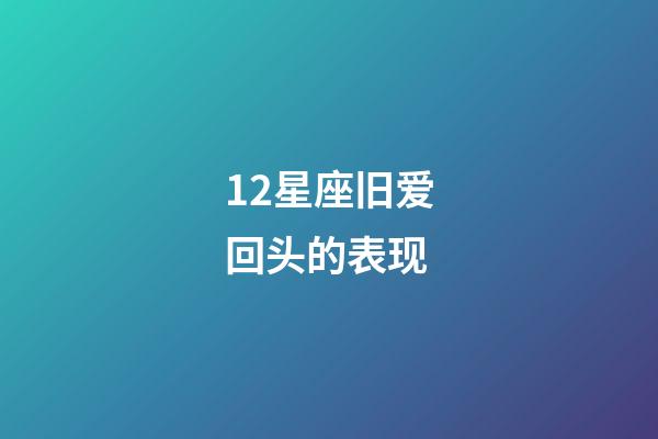 12星座旧爱回头的表现-第1张-星座运势-玄机派