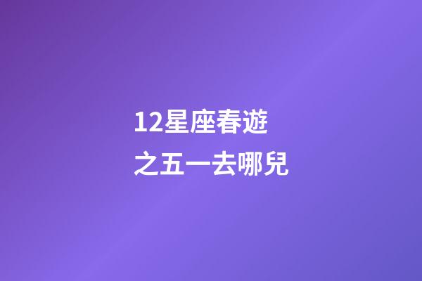 12星座春遊之五一去哪兒-第1张-星座运势-玄机派