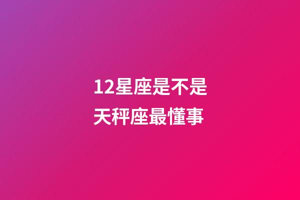 12星座是不是天秤座最懂事-第1张-星座运势-玄机派