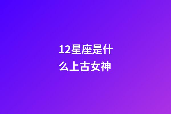 12星座是什么上古女神-第1张-星座运势-玄机派