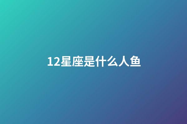 12星座是什么人鱼-第1张-星座运势-玄机派
