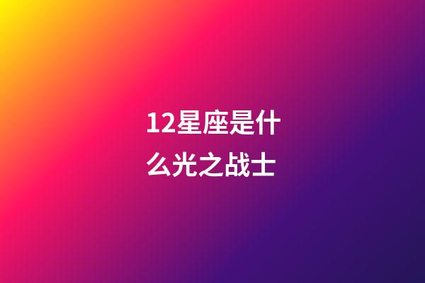 12星座是什么光之战士-第1张-星座运势-玄机派