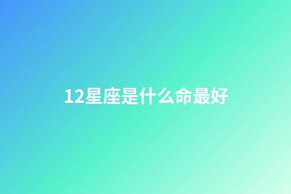 12星座是什么命最好-第1张-星座运势-玄机派