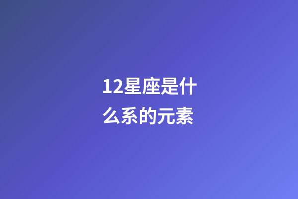 12星座是什么系的元素-第1张-星座运势-玄机派