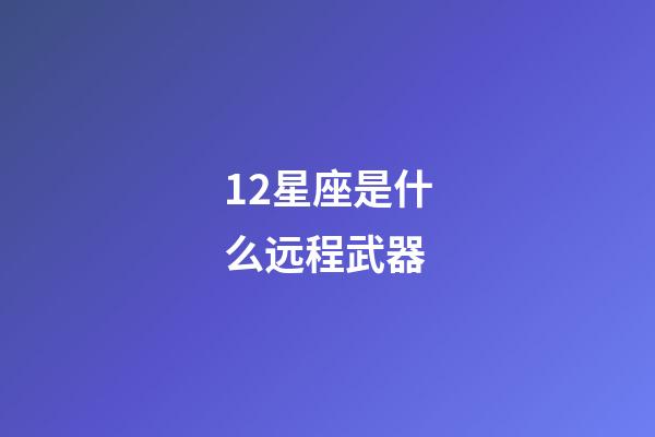 12星座是什么远程武器-第1张-星座运势-玄机派
