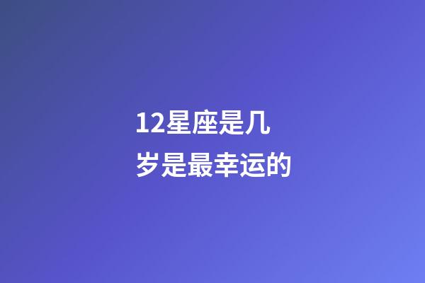 12星座是几岁是最幸运的-第1张-星座运势-玄机派