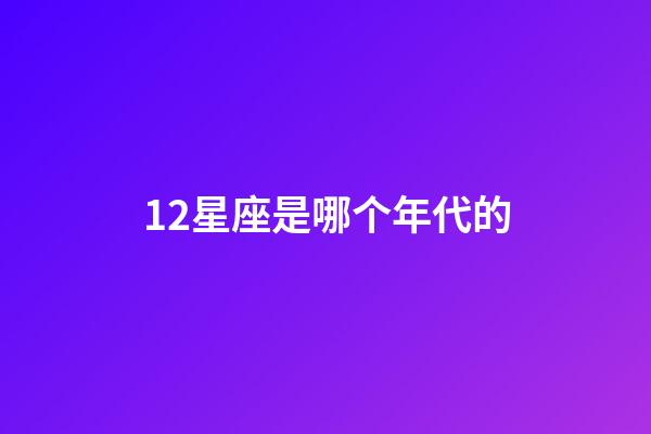 12星座是哪个年代的-第1张-星座运势-玄机派