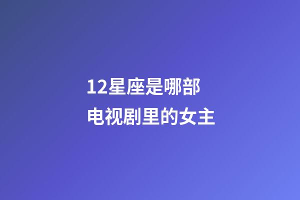 12星座是哪部电视剧里的女主-第1张-星座运势-玄机派