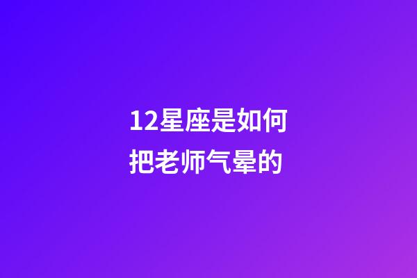 12星座是如何把老师气晕的-第1张-星座运势-玄机派
