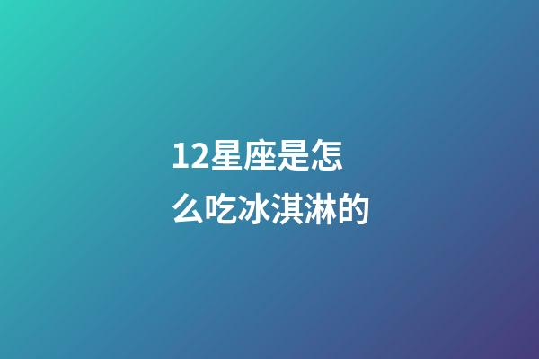 12星座是怎么吃冰淇淋的-第1张-星座运势-玄机派