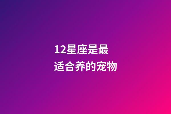 12星座是最适合养的宠物-第1张-星座运势-玄机派