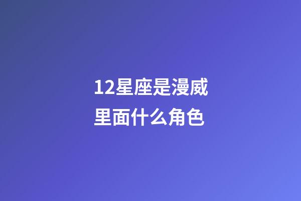 12星座是漫威里面什么角色-第1张-星座运势-玄机派