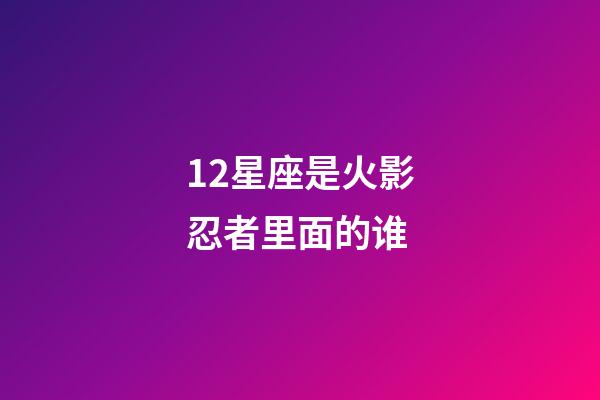 12星座是火影忍者里面的谁-第1张-星座运势-玄机派