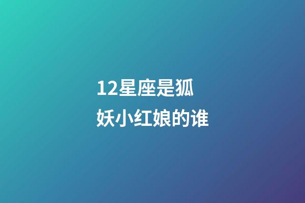 12星座是狐妖小红娘的谁-第1张-星座运势-玄机派