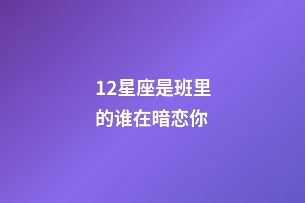 12星座是班里的谁在暗恋你-第1张-星座运势-玄机派
