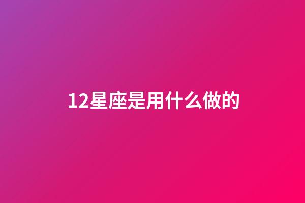 12星座是用什么做的-第1张-星座运势-玄机派