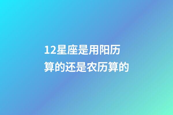 12星座是用阳历算的还是农历算的-第1张-星座运势-玄机派