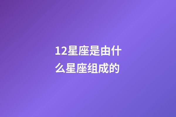 12星座是由什么星座组成的-第1张-星座运势-玄机派