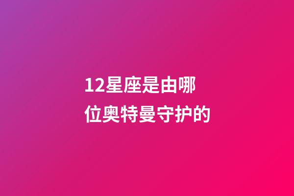 12星座是由哪位奥特曼守护的-第1张-星座运势-玄机派
