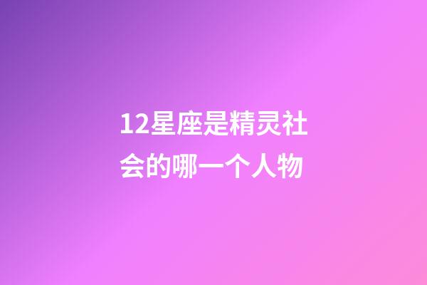12星座是精灵社会的哪一个人物-第1张-星座运势-玄机派