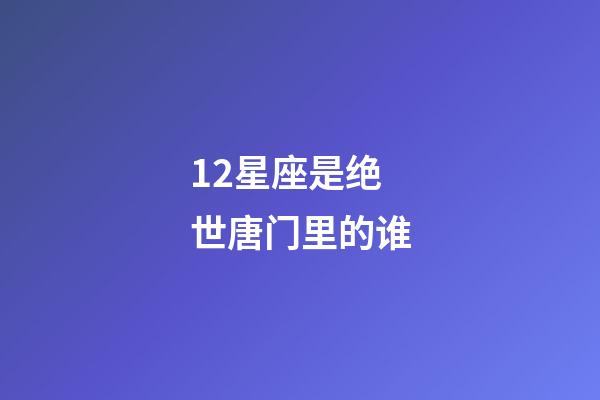 12星座是绝世唐门里的谁-第1张-星座运势-玄机派