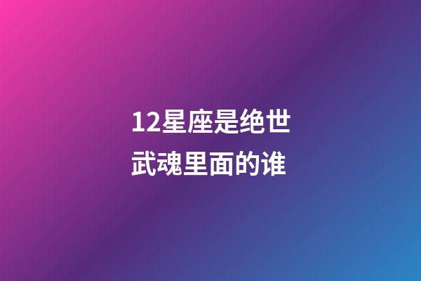 12星座是绝世武魂里面的谁-第1张-星座运势-玄机派
