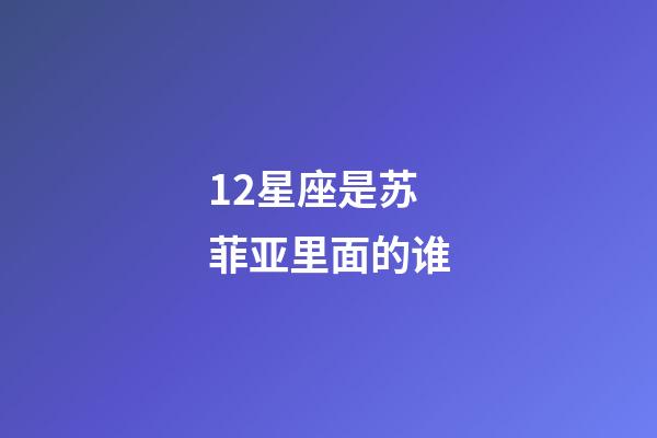12星座是苏菲亚里面的谁-第1张-星座运势-玄机派