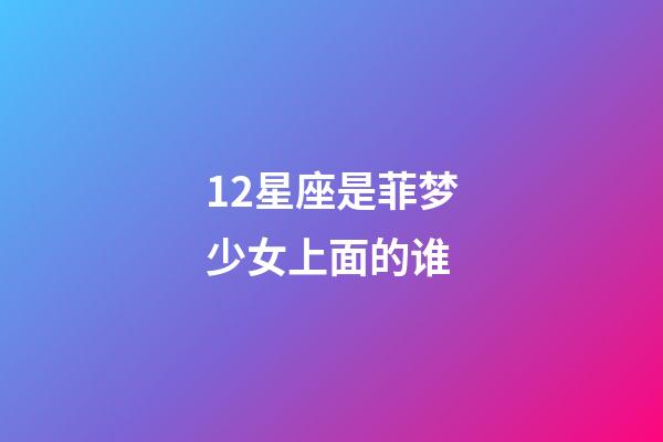12星座是菲梦少女上面的谁-第1张-星座运势-玄机派
