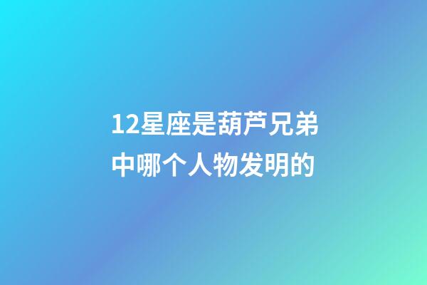 12星座是葫芦兄弟中哪个人物发明的-第1张-星座运势-玄机派