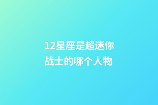 12星座是超迷你战士的哪个人物-第1张-星座运势-玄机派