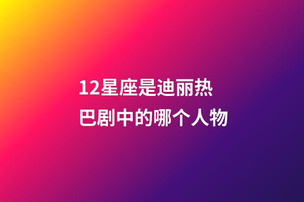 12星座是迪丽热巴剧中的哪个人物-第1张-星座运势-玄机派