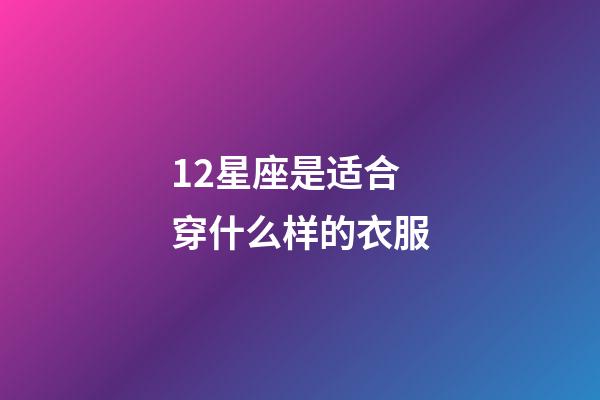 12星座是适合穿什么样的衣服-第1张-星座运势-玄机派