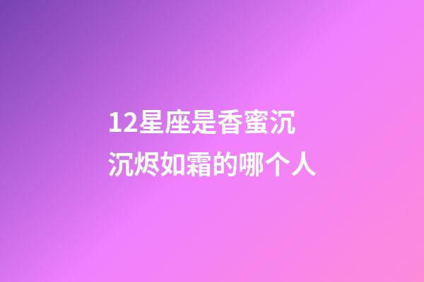 12星座是香蜜沉沉烬如霜的哪个人-第1张-星座运势-玄机派