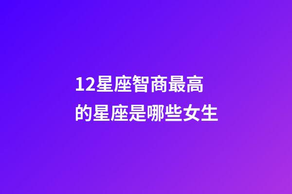 12星座智商最高的星座是哪些女生-第1张-星座运势-玄机派