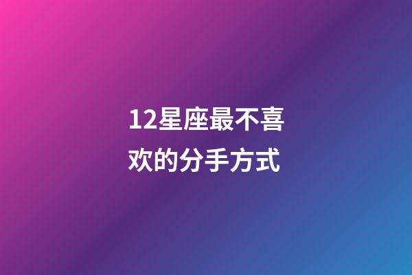 12星座最不喜欢的分手方式-第1张-星座运势-玄机派