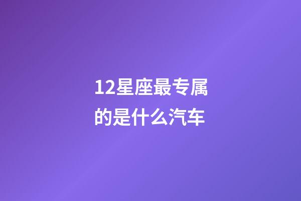 12星座最专属的是什么汽车-第1张-星座运势-玄机派