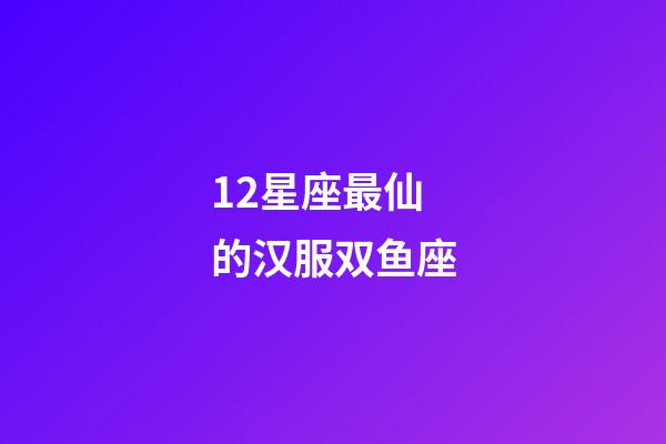 12星座最仙的汉服双鱼座-第1张-星座运势-玄机派