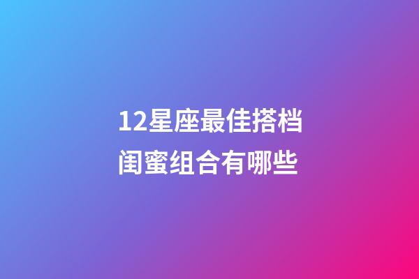 12星座最佳搭档闺蜜组合有哪些-第1张-星座运势-玄机派