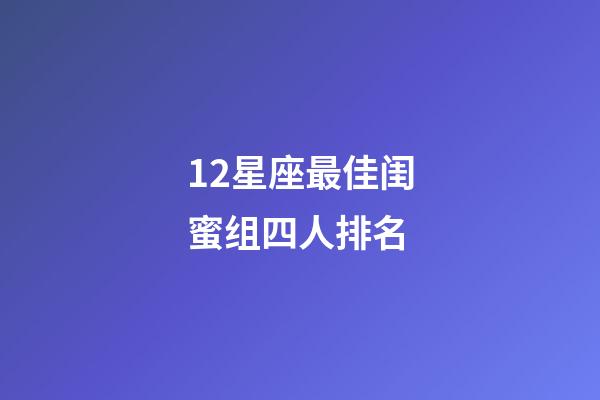 12星座最佳闺蜜组四人排名-第1张-星座运势-玄机派