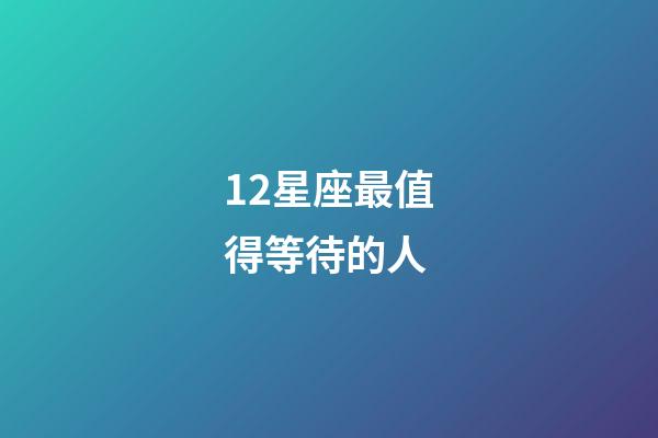 12星座最值得等待的人-第1张-星座运势-玄机派