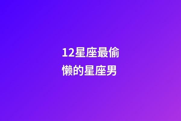 12星座最偷懒的星座男-第1张-星座运势-玄机派