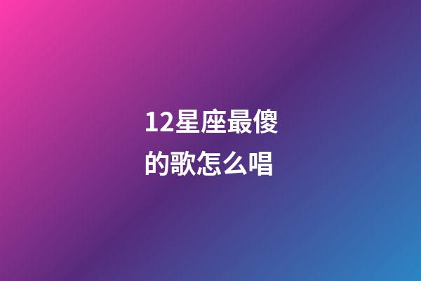 12星座最傻的歌怎么唱-第1张-星座运势-玄机派