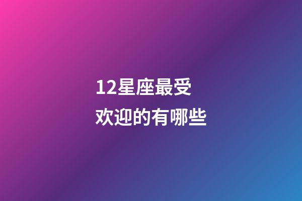 12星座最受欢迎的有哪些-第1张-星座运势-玄机派