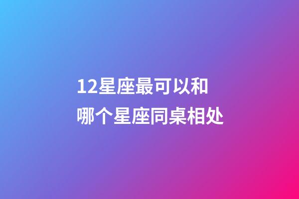 12星座最可以和哪个星座同桌相处-第1张-星座运势-玄机派