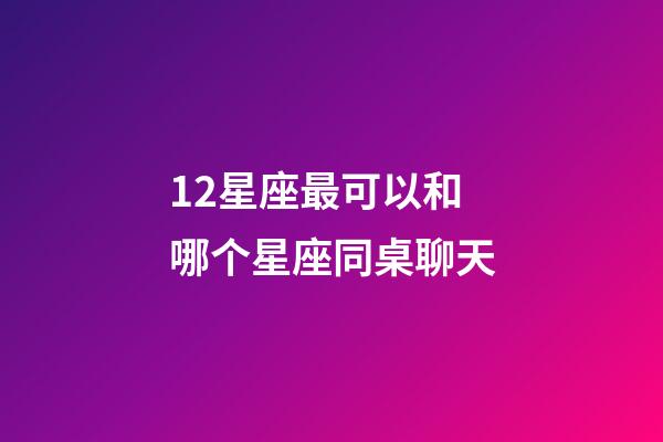 12星座最可以和哪个星座同桌聊天-第1张-星座运势-玄机派