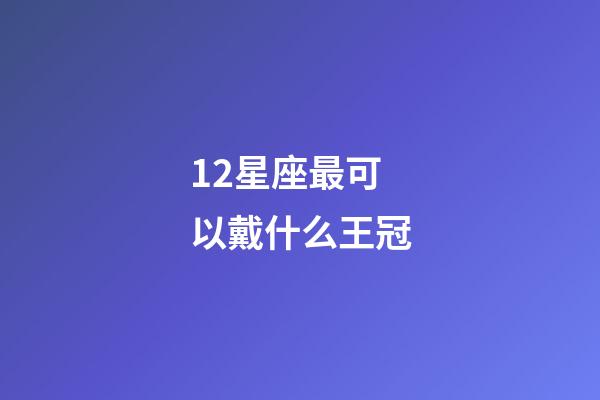 12星座最可以戴什么王冠-第1张-星座运势-玄机派