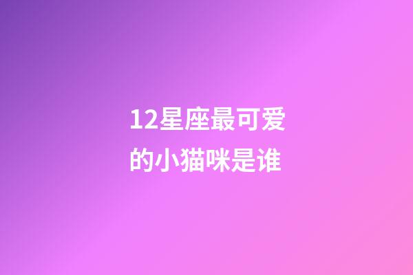 12星座最可爱的小猫咪是谁-第1张-星座运势-玄机派