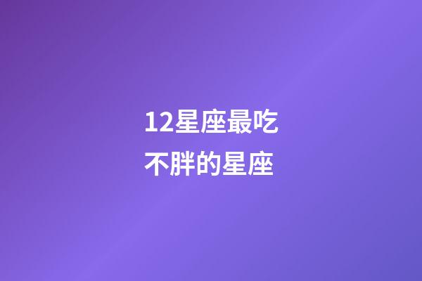 12星座最吃不胖的星座-第1张-星座运势-玄机派