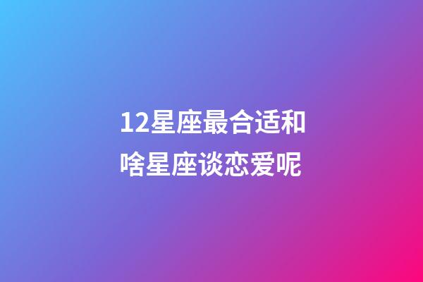 12星座最合适和啥星座谈恋爱呢-第1张-星座运势-玄机派